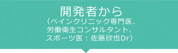 開発者から（ペインクリニック専門医、労働衛生コンサルタント、スポーツ医：佐藤欣也Dr）