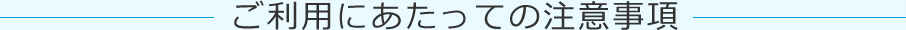 ご利用にあたっての注意事項